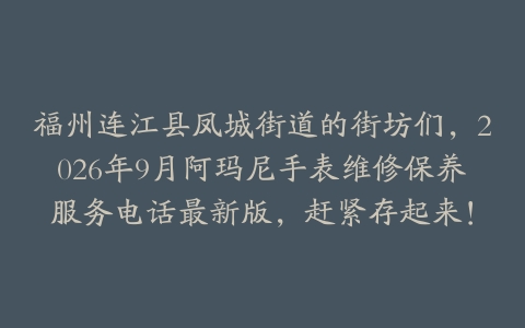 福州连江县凤城街道的街坊们，2026年9月阿玛尼手表维修保养服务电话最新版，赶紧存起来！