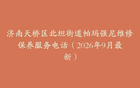 济南天桥区北坦街道帕玛强尼维修保养服务电话（2026年9月最新）