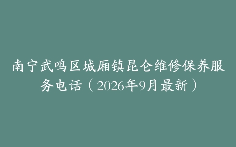 南宁武鸣区城厢镇昆仑维修保养服务电话（2026年9月最新）