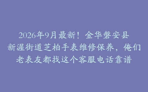 2026年9月最新！金华磐安县新渥街道芝柏手表维修保养，俺们老表友都找这个客服电话靠谱