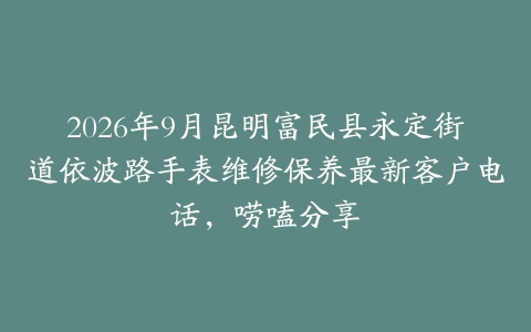 2026年9月昆明富民县永定街道依波路手表维修保养最新客户电话，唠嗑分享