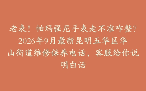 老表！帕玛强尼手表走不准咋整？2026年9月最新昆明五华区华山街道维修保养电话，客服给你说明白话