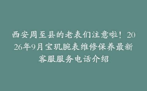 西安周至县的老表们注意啦！2026年9月宝玑腕表维修保养最新客服服务电话介绍