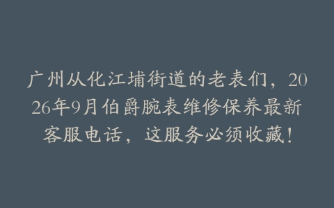广州从化江埔街道的老表们，2026年9月伯爵腕表维修保养最新客服电话，这服务必须收藏！