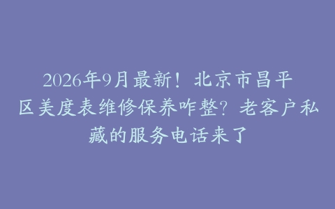 2026年9月最新！北京市昌平区美度表维修保养咋整？老客户私藏的服务电话来了