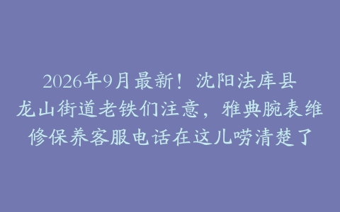 2026年9月最新！沈阳法库县龙山街道老铁们注意，雅典腕表维修保养客服电话在这儿唠清楚了