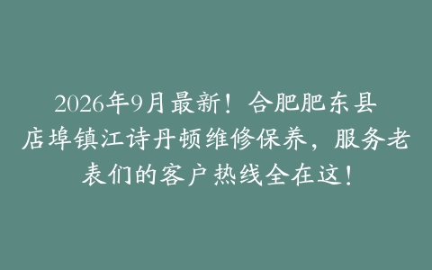 2026年9月最新！合肥肥东县店埠镇江诗丹顿维修保养，服务老表们的客户热线全在这！