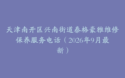 天津南开区兴南街道泰格豪雅维修保养服务电话（2026年9月最新）