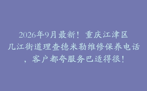 2026年9月最新！重庆江津区几江街道理查德米勒维修保养电话，客户都夸服务巴适得很！