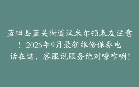 蓝田县蓝关街道汉米尔顿表友注意！2026年9月最新维修保养电话在这，客服说服务绝对嘹咋咧！