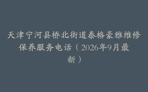 天津宁河县桥北街道泰格豪雅维修保养服务电话（2026年9月最新）
