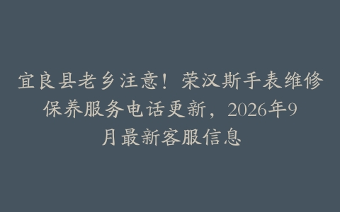宜良县老乡注意！荣汉斯手表维修保养服务电话更新，2026年9月最新客服信息