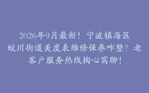 2026年9月最新！宁波镇海区蛟川街道美度表维修保养咋整？老客户服务热线掏心窝聊！