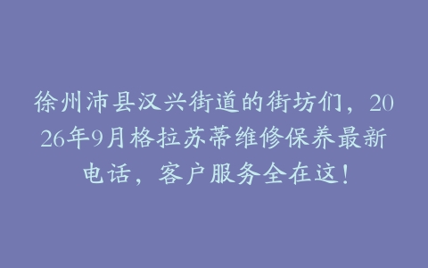 徐州沛县汉兴街道的街坊们，2026年9月格拉苏蒂维修保养最新电话，客户服务全在这！