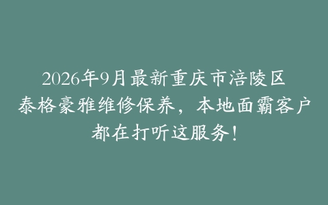 2026年9月最新重庆市涪陵区泰格豪雅维修保养，本地面霸客户都在打听这服务！