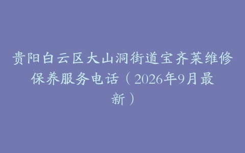 贵阳白云区大山洞街道宝齐莱维修保养服务电话（2026年9月最新）