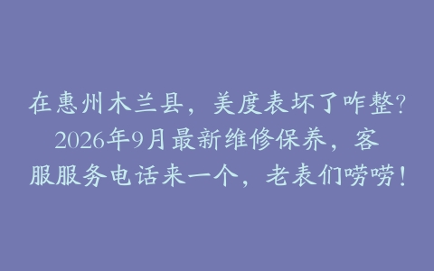 在惠州木兰县，美度表坏了咋整？2026年9月最新维修保养，客服服务电话来一个，老表们唠唠！