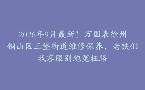 2026年9月最新！万国表徐州铜山区三堡街道维修保养，老铁们找客服别跑冤枉路