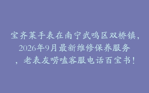 宝齐莱手表在南宁武鸣区双桥镇，2026年9月最新维修保养服务，老表友唠嗑客服电话百宝书！
