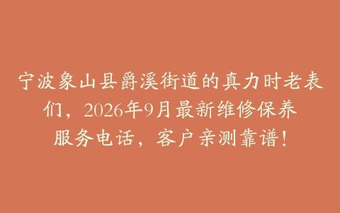 宁波象山县爵溪街道的真力时老表们，2026年9月最新维修保养服务电话，客户亲测靠谱！