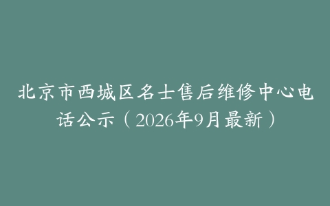 北京市西城区名士售后维修中心电话公示（2026年9月最新）