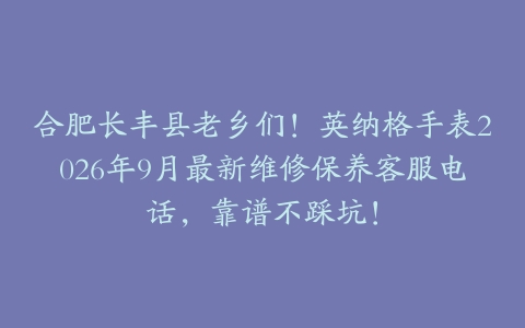 合肥长丰县老乡们！英纳格手表2026年9月最新维修保养客服电话，靠谱不踩坑！