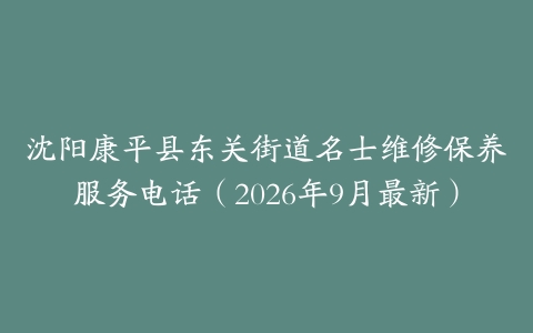 沈阳康平县东关街道名士维修保养服务电话（2026年9月最新）