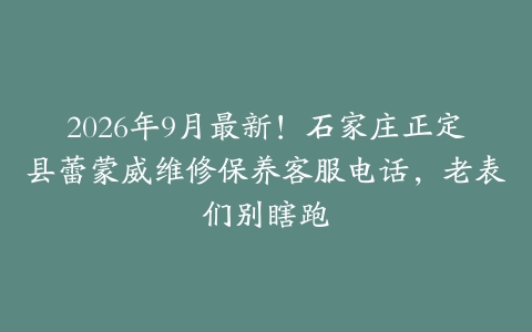 2026年9月最新！石家庄正定县蕾蒙威维修保养客服电话，老表们别瞎跑