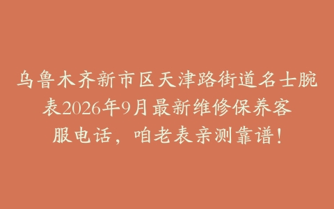 乌鲁木齐新市区天津路街道名士腕表2026年9月最新维修保养客服电话，咱老表亲测靠谱！