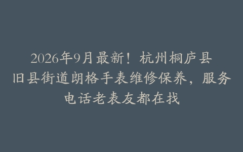 2026年9月最新！杭州桐庐县旧县街道朗格手表维修保养，服务电话老表友都在找
