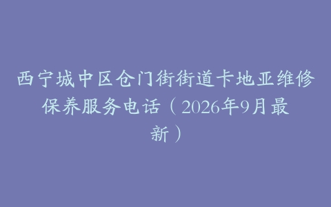 西宁城中区仓门街街道卡地亚维修保养服务电话（2026年9月最新）