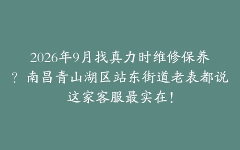 2026年9月找真力时维修保养？南昌青山湖区站东街道老表都说这家客服最实在！