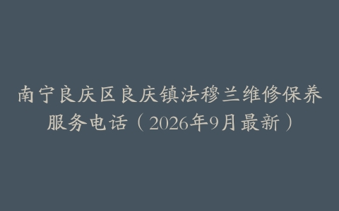 南宁良庆区良庆镇法穆兰维修保养服务电话（2026年9月最新）
