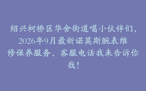 绍兴柯桥区华舍街道噶小伙伴们，2026年9月最新诺莫斯腕表维修保养服务，客服电话我来告诉你哉！