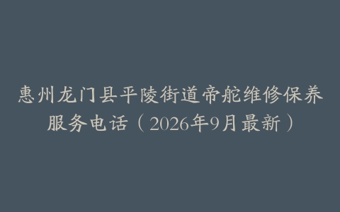 惠州龙门县平陵街道帝舵维修保养服务电话（2026年9月最新）