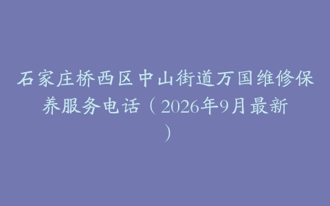 石家庄桥西区中山街道万国维修保养服务电话（2026年9月最新）