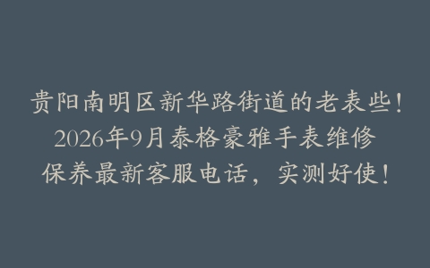 贵阳南明区新华路街道的老表些！2026年9月泰格豪雅手表维修保养最新客服电话，实测好使！