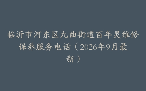 临沂市河东区九曲街道百年灵维修保养服务电话（2026年9月最新）