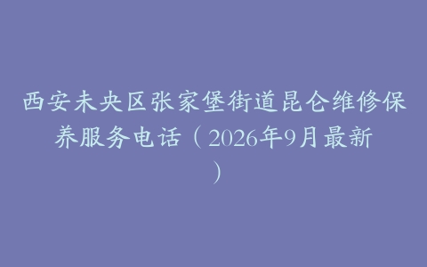 西安未央区张家堡街道昆仑维修保养服务电话（2026年9月最新）