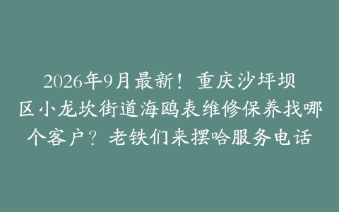 2026年9月最新！重庆沙坪坝区小龙坎街道海鸥表维修保养找哪个客户？老铁们来摆哈服务电话