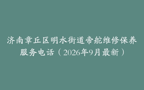 济南章丘区明水街道帝舵维修保养服务电话（2026年9月最新）