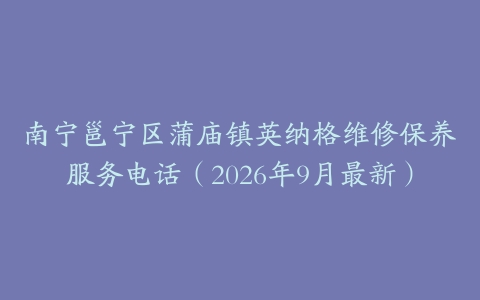 南宁邕宁区蒲庙镇英纳格维修保养服务电话（2026年9月最新）