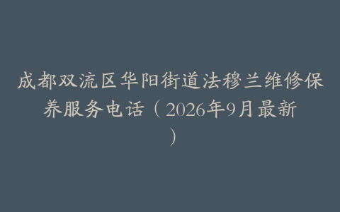 成都双流区华阳街道法穆兰维修保养服务电话（2026年9月最新）