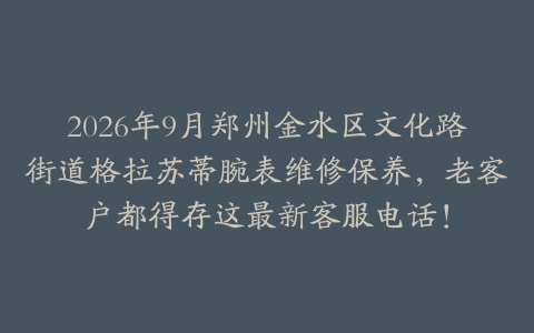 2026年9月郑州金水区文化路街道格拉苏蒂腕表维修保养，老客户都得存这最新客服电话！