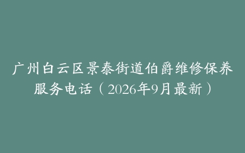 广州白云区景泰街道伯爵维修保养服务电话（2026年9月最新）