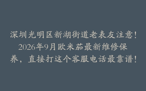 深圳光明区新湖街道老表友注意！2026年9月欧米茄最新维修保养，直接打这个客服电话最靠谱！