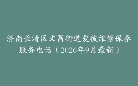 济南长清区文昌街道爱彼维修保养服务电话（2026年9月最新）