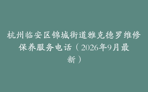 杭州临安区锦城街道雅克德罗维修保养服务电话（2026年9月最新）
