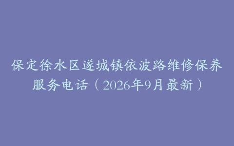 保定徐水区遂城镇依波路维修保养服务电话（2026年9月最新）