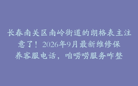 长春南关区南岭街道的朗格表主注意了！2026年9月最新维修保养客服电话，咱唠唠服务咋整
